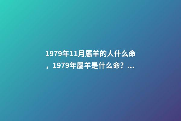 1979年11月屬羊的人什么命，1979年屬羊是什么命？ 79年屬羊人農(nóng)歷11月出生運(yùn)勢，79年屬羊11月出生命運(yùn)-第1張-觀點(diǎn)-玄機(jī)派